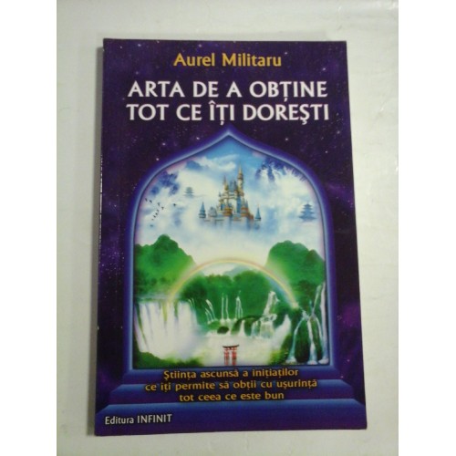 ARTA DE A OBTINE TOT CE ITI DORESTI - Aurel MILITARU ARTA DE A OBTINE TOT CE ITI DORESTI - Aurel MILITARU